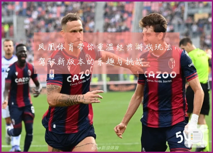 凤凰体育带你重温经典游戏玩法，驾驭新版本的乐趣与挑战