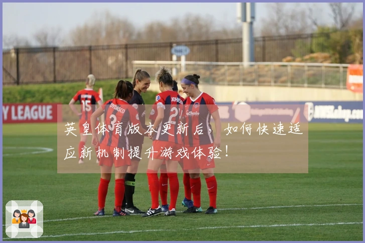 英皇体育版本更新后，如何快速适应新机制提升游戏体验！