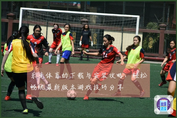 乐竞体育的下载与安装攻略，轻松畅玩最新版本游戏技巧分享