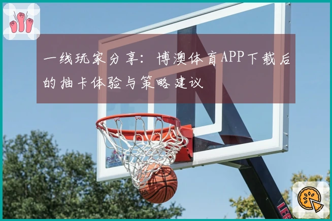一线玩家分享：博澳体育APP下载后的抽卡体验与策略建议