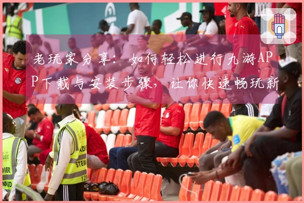 老玩家分享：如何轻松进行九游APP下载与安装步骤，让你快速畅玩新游戏