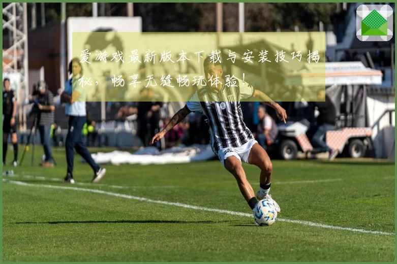 爱游戏最新版本下载与安装技巧揭秘，畅享无缝畅玩体验！