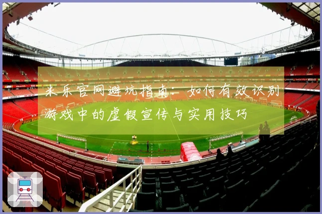 米乐官网避坑指南：如何有效识别游戏中的虚假宣传与实用技巧