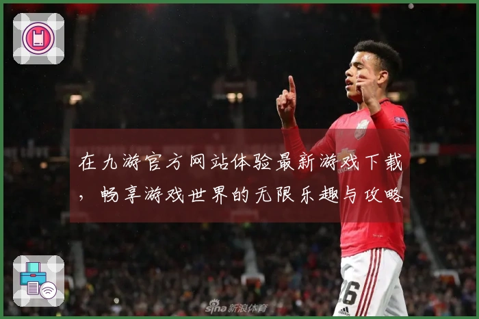 在九游官方网站体验最新游戏下载，畅享游戏世界的无限乐趣与攻略秘籍