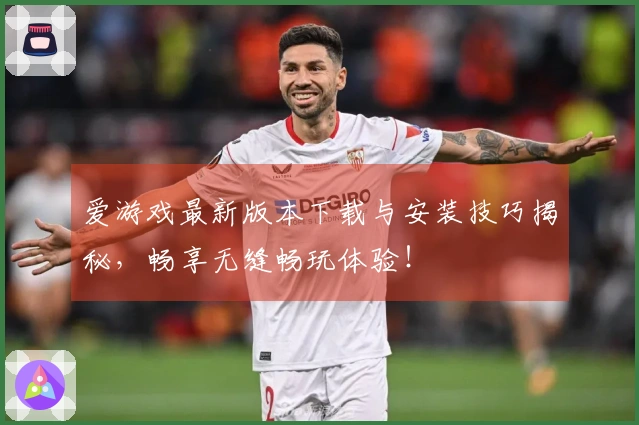 爱游戏最新版本下载与安装技巧揭秘，畅享无缝畅玩体验！