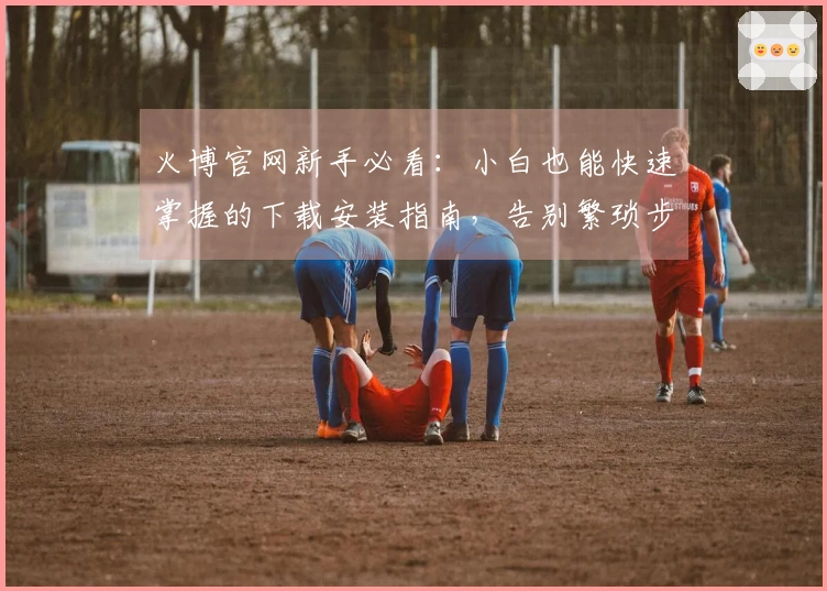 火博官网新手必看：小白也能快速掌握的下载安装指南，告别繁琐步骤！