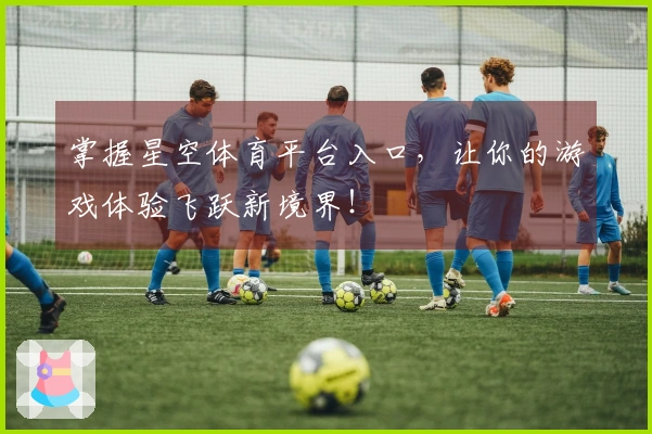 掌握星空体育平台入口，让你的游戏体验飞跃新境界！