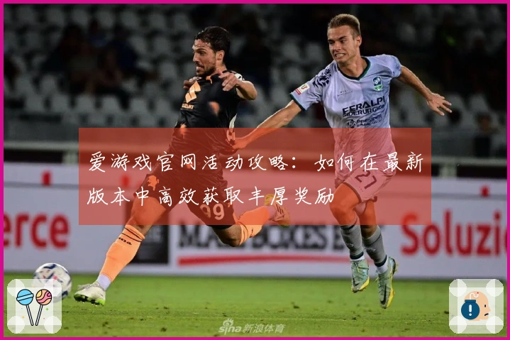 爱游戏官网活动攻略：如何在最新版本中高效获取丰厚奖励