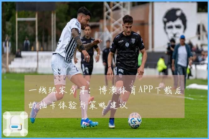 一线玩家分享：博澳体育APP下载后的抽卡体验与策略建议