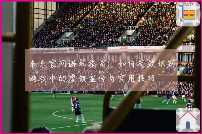 米乐官网避坑指南：如何有效识别游戏中的虚假宣传与实用技巧