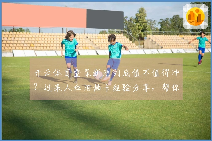 开云体育登录新池到底值不值得冲？过来人血泪抽卡经验分享，帮你避坑！