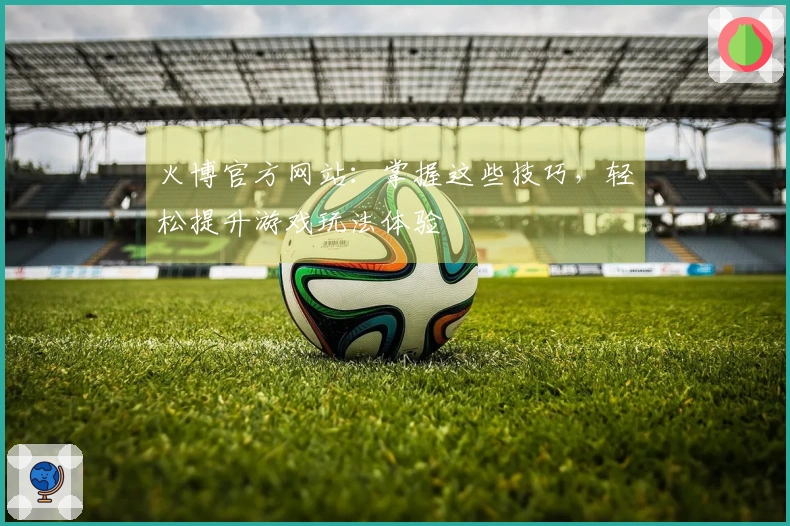 火博官方网站：掌握这些技巧，轻松提升游戏玩法体验