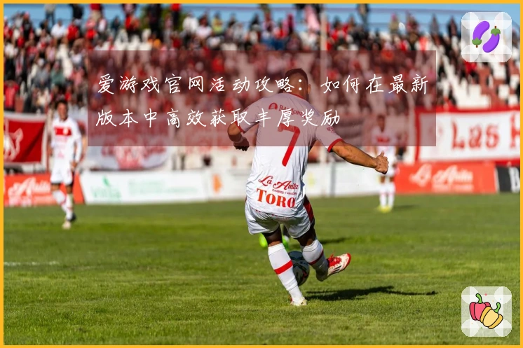 爱游戏官网活动攻略：如何在最新版本中高效获取丰厚奖励