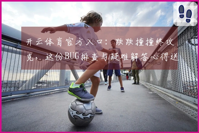 开云体育官方入口：跌跌撞撞终攻克，这份BUG排查与疑难解答心得送给你