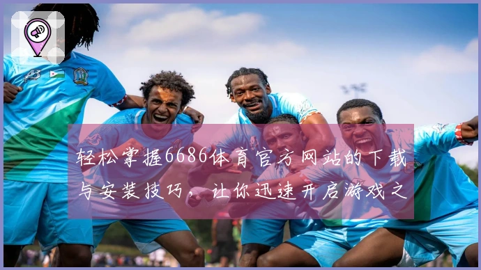 轻松掌握6686体育官方网站的下载与安装技巧，让你迅速开启游戏之旅