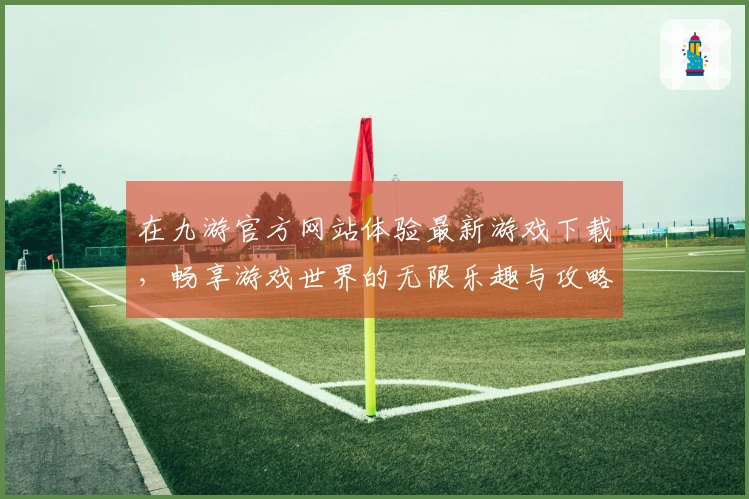 在九游官方网站体验最新游戏下载，畅享游戏世界的无限乐趣与攻略秘籍