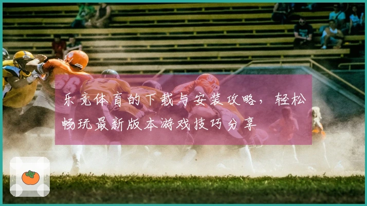 乐竞体育的下载与安装攻略，轻松畅玩最新版本游戏技巧分享