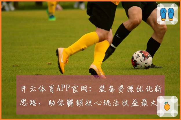 开云体育APP官网：装备资源优化新思路，助你解锁核心玩法收益最大化