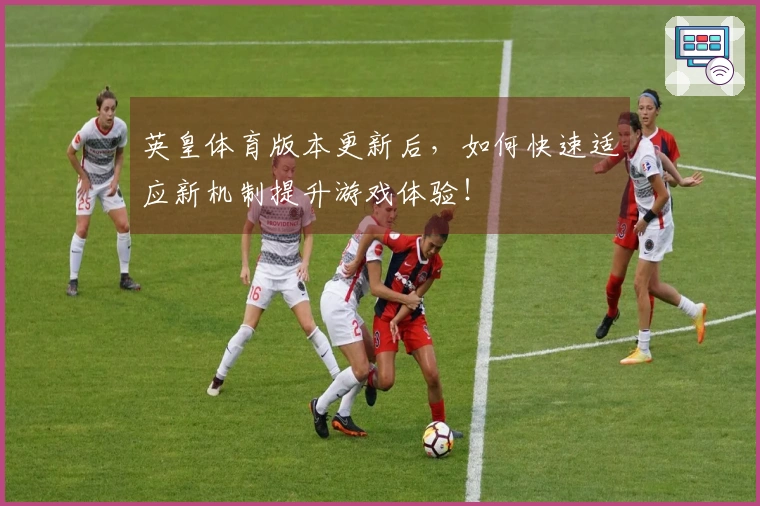英皇体育版本更新后，如何快速适应新机制提升游戏体验！