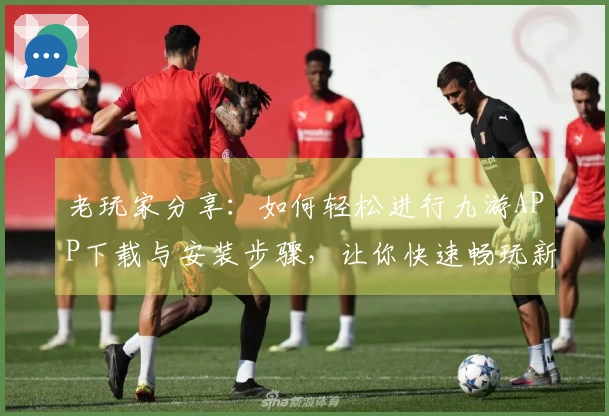 老玩家分享：如何轻松进行九游APP下载与安装步骤，让你快速畅玩新游戏