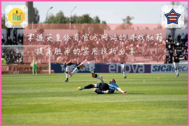 掌握英皇体育官方网站的游戏秘籍，提高胜率的实用技巧分享