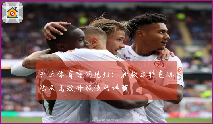 开云体育官网地址：新版本特色玩法及高效升级技巧详解